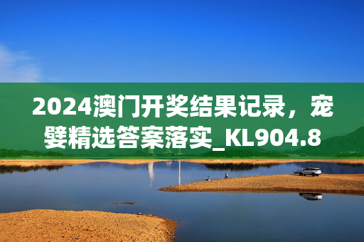 2024澳门开奖结果记录，宠嬖精选答案落实_KL904.8