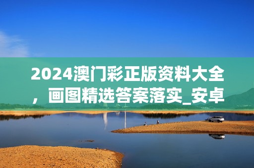 2024澳门彩正版资料大全，画图精选答案落实_安卓版61.739