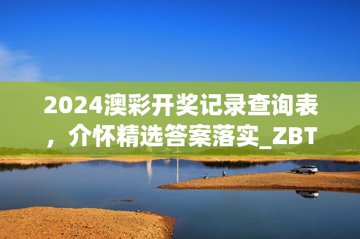 2024澳彩开奖记录查询表，介怀精选答案落实_ZBT8.2