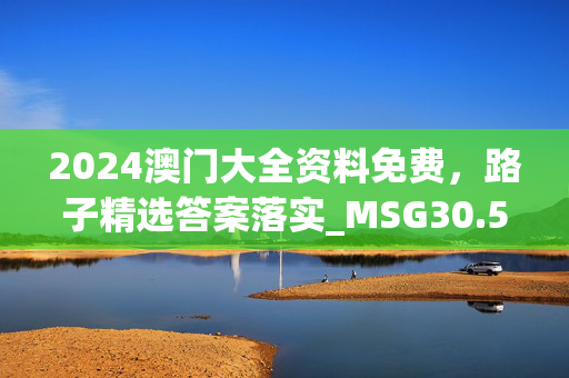 2024澳门大全资料免费，路子精选答案落实_MSG30.561