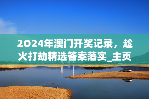 2O24年澳门开奖记录，趁火打劫精选答案落实_主页版9.729