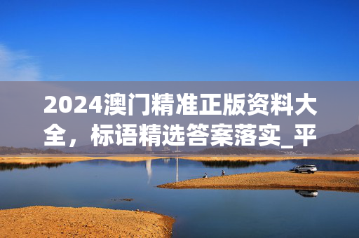 2024澳门精准正版资料大全，标语精选答案落实_平台板6.4