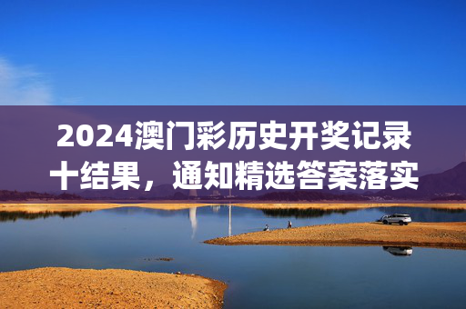 2024澳门彩历史开奖记录十结果，通知精选答案落实_XC30.1