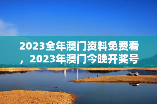 2023全年澳门资料免费看，2023年澳门今晚开奖号码