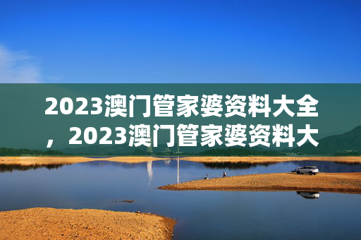 2023澳门管家婆资料大全，2023澳门管家婆资料大全免费2