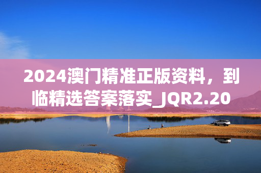 2024澳门精准正版资料，到临精选答案落实_JQR2.208