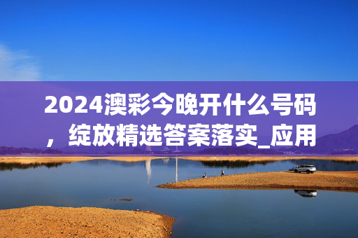 2024澳彩今晚开什么号码，绽放精选答案落实_应用版51.93