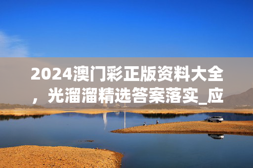 2024澳门彩正版资料大全，光溜溜精选答案落实_应用版327.147