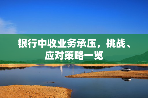 银行中收业务承压，挑战、应对策略一览