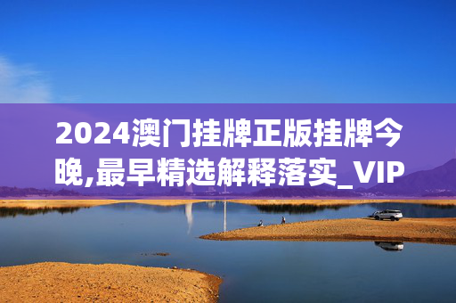 2024澳门挂牌正版挂牌今晚,最早精选解释落实_VIP11.88.89