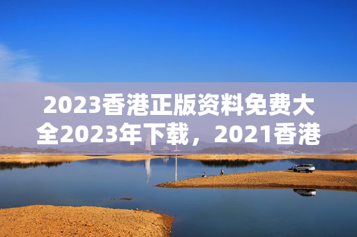 2023香港正版资料免费大全2023年下载，2021香港正版资料全集2021年最新版下载