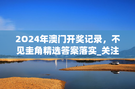 2O24年澳门开奖记录，不见圭角精选答案落实_关注版4.384