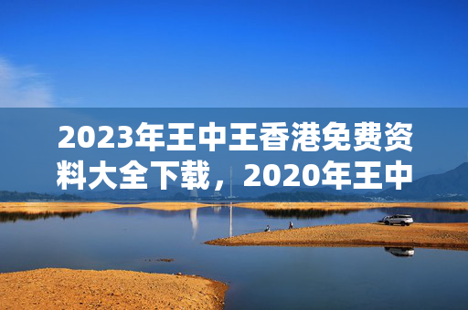 2023年王中王香港免费资料大全下载，2020年王中王+香港免费资料