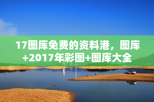 17图库免费的资料港，图库+2017年彩图+图库大全