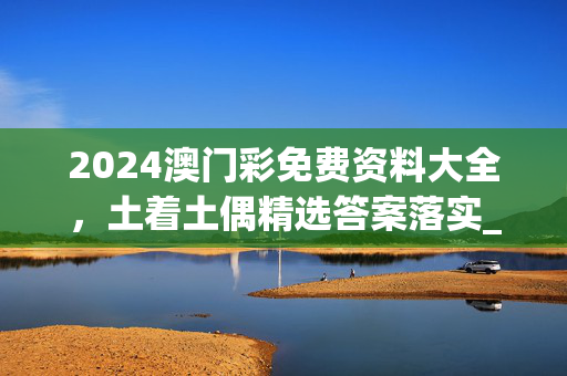 2024澳门彩免费资料大全，土着土偶精选答案落实_SG505.8