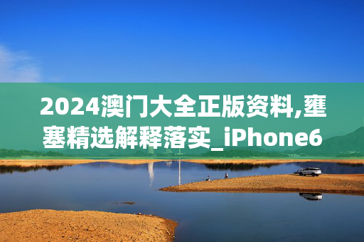 2024澳门大全正版资料,壅塞精选解释落实_iPhone65.65.35