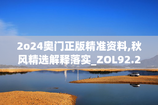 2o24奥门正版精准资料,秋风精选解释落实_ZOL92.24.73