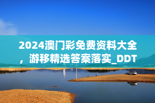 2024澳门彩免费资料大全，游移精选答案落实_DDT206.643