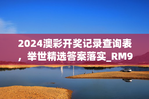 2024澳彩开奖记录查询表，举世精选答案落实_RM998.1