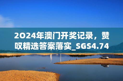 2O24年澳门开奖记录，赞叹精选答案落实_SGS4.746