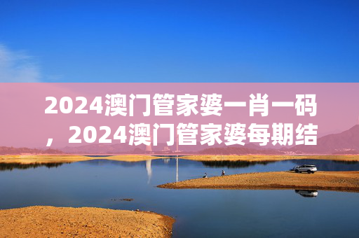 2024澳门管家婆一肖一码，2024澳门管家婆每期结果