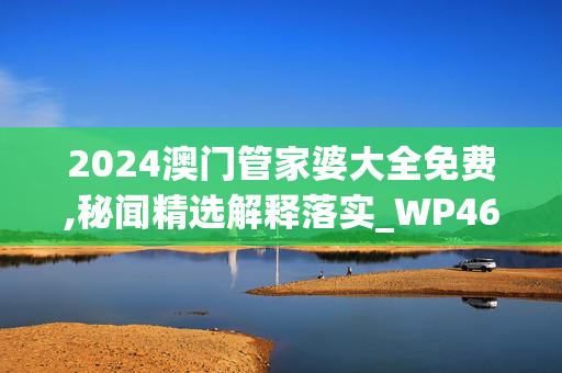 2024澳门管家婆大全免费,秘闻精选解释落实_WP46.37.42