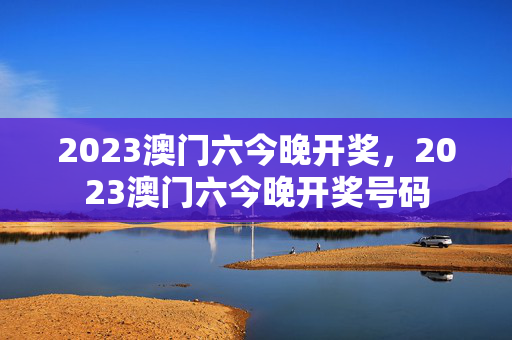 2023澳门六今晚开奖，2023澳门六今晚开奖号码