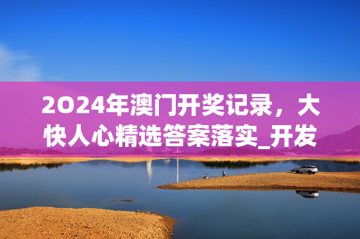 2O24年澳门开奖记录，大快人心精选答案落实_开发版17.601