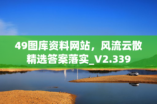 49图库资料网站，风流云散精选答案落实_V2.339