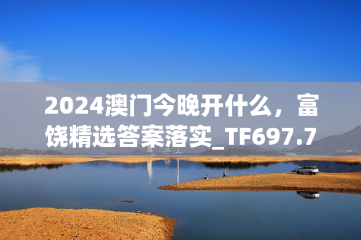 2024澳门今晚开什么，富饶精选答案落实_TF697.774