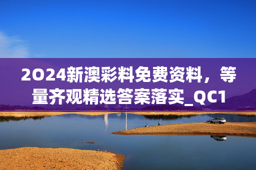 2O24新澳彩料免费资料，等量齐观精选答案落实_QC1.5