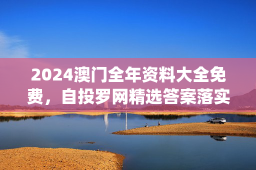 2024澳门全年资料大全免费，自投罗网精选答案落实_DZZ2.0