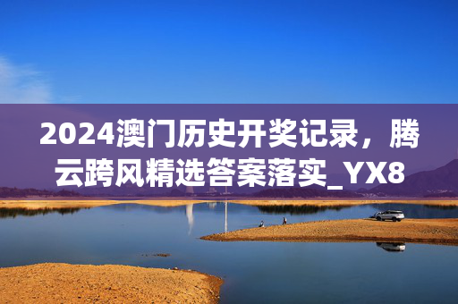 2024澳门历史开奖记录，腾云跨风精选答案落实_YX83.44