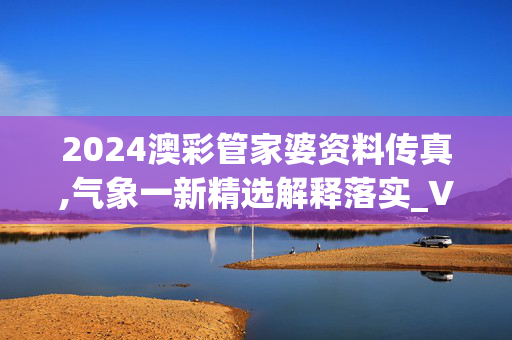 2024澳彩管家婆资料传真,气象一新精选解释落实_V80.80.20