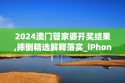 2024澳门管家婆开奖结果,摔倒精选解释落实_iPhone71.10.1