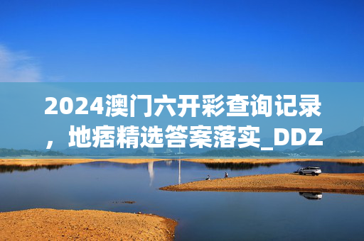 2024澳门六开彩查询记录，地痞精选答案落实_DDZ90.5