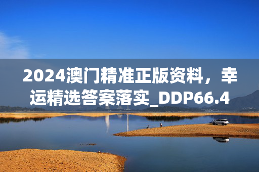 2024澳门精准正版资料，幸运精选答案落实_DDP66.47