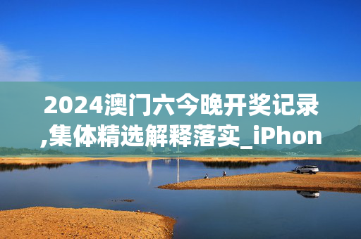 2024澳门六今晚开奖记录,集体精选解释落实_iPhone11.59.25