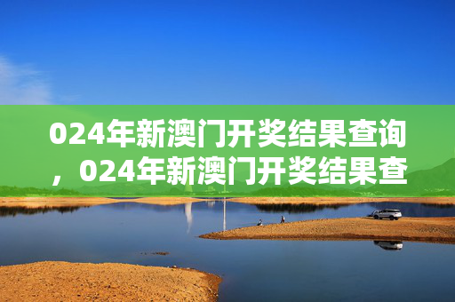 024年新澳门开奖结果查询，024年新澳门开奖结果查询2024年1月30日开奖结果