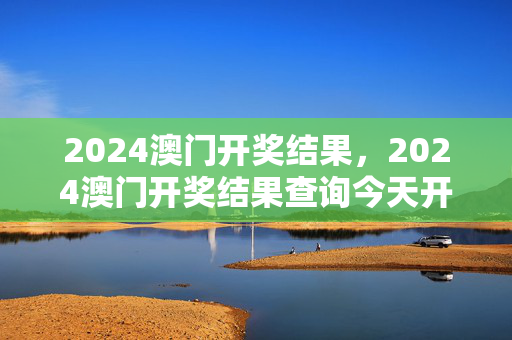 2024澳门开奖结果，2024澳门开奖结果查询今天开奖号码