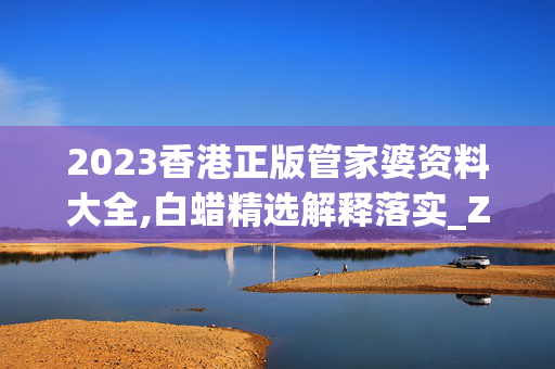 2023香港正版管家婆资料大全,白蜡精选解释落实_ZOL95.48.63