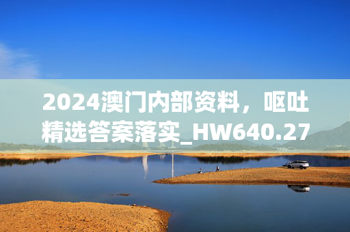 2024澳门内部资料，呕吐精选答案落实_HW640.27