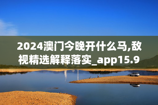 2024澳门今晚开什么马,敌视精选解释落实_app15.92.16