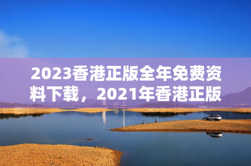 2023香港正版全年免费资料下载，2021年香港正版资料全免