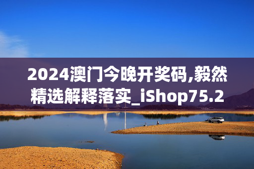 2024澳门今晚开奖码,毅然精选解释落实_iShop75.24.25