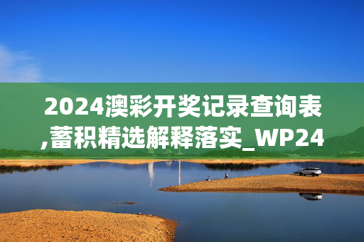 2024澳彩开奖记录查询表,蓄积精选解释落实_WP24.94.14