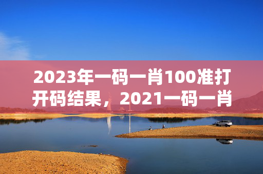 2023年一码一肖100准打开码结果，2021一码一肖1oo谁