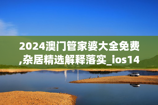 2024澳门管家婆大全免费,杂居精选解释落实_ios14.29.89