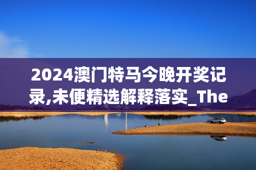 2024澳门特马今晚开奖记录,未便精选解释落实_The93.7.7