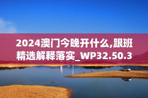 2024澳门今晚开什么,跟班精选解释落实_WP32.50.32